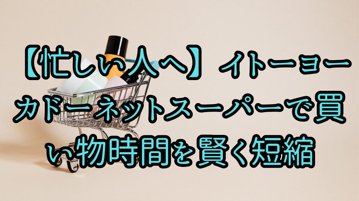 【忙しい人へ】イトーヨーカドーネットスーパーで買い物時間を賢く短縮の記事のアイキャッチ画像