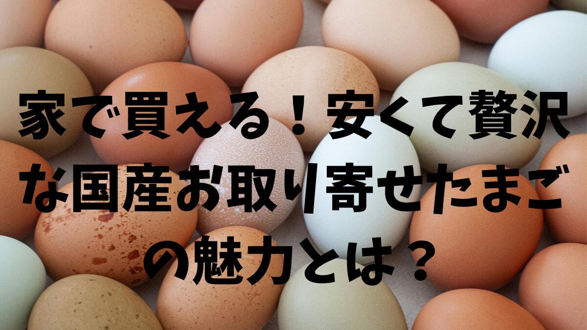 家で買える！安くて贅沢な国産お取り寄せたまごの魅力とは？