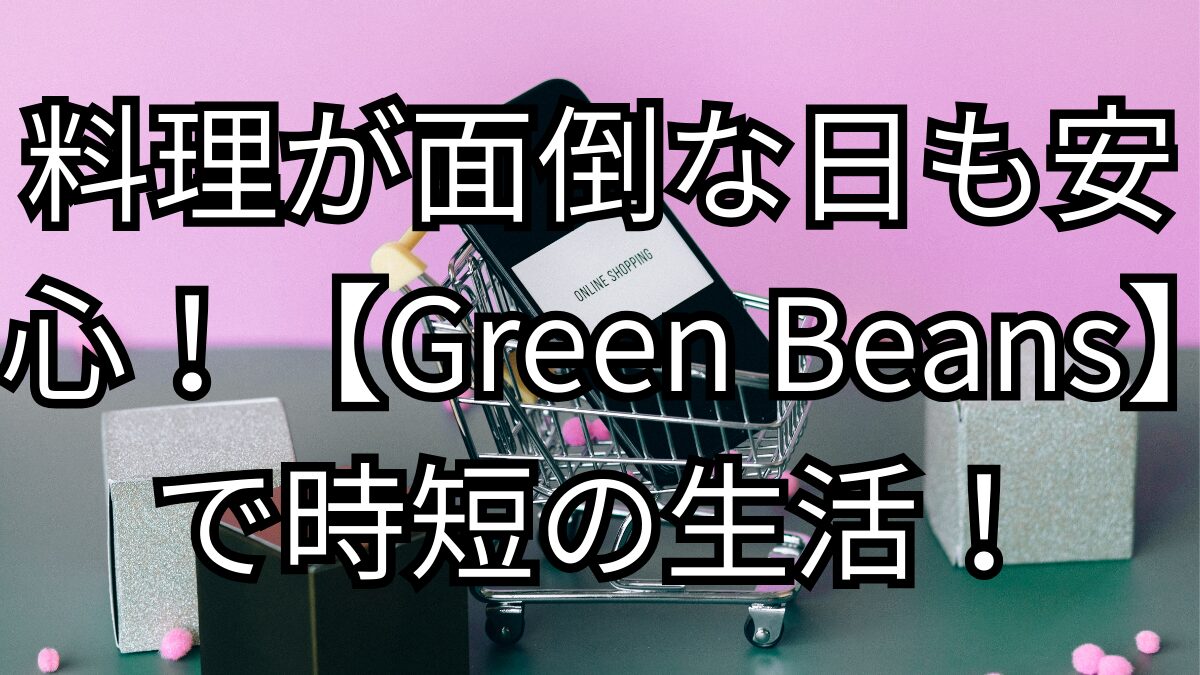 「料理が面倒な日も安心！【Green Beans】で時短の生活！」の記事のアイキャッチ画像