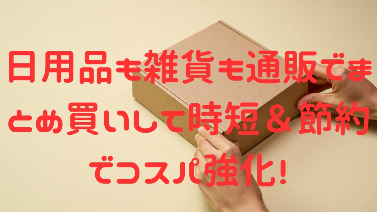 日用品も雑貨も通販でまとめ買いして時短＆節約でコスパ強化！の記事のアイキャッチ画像