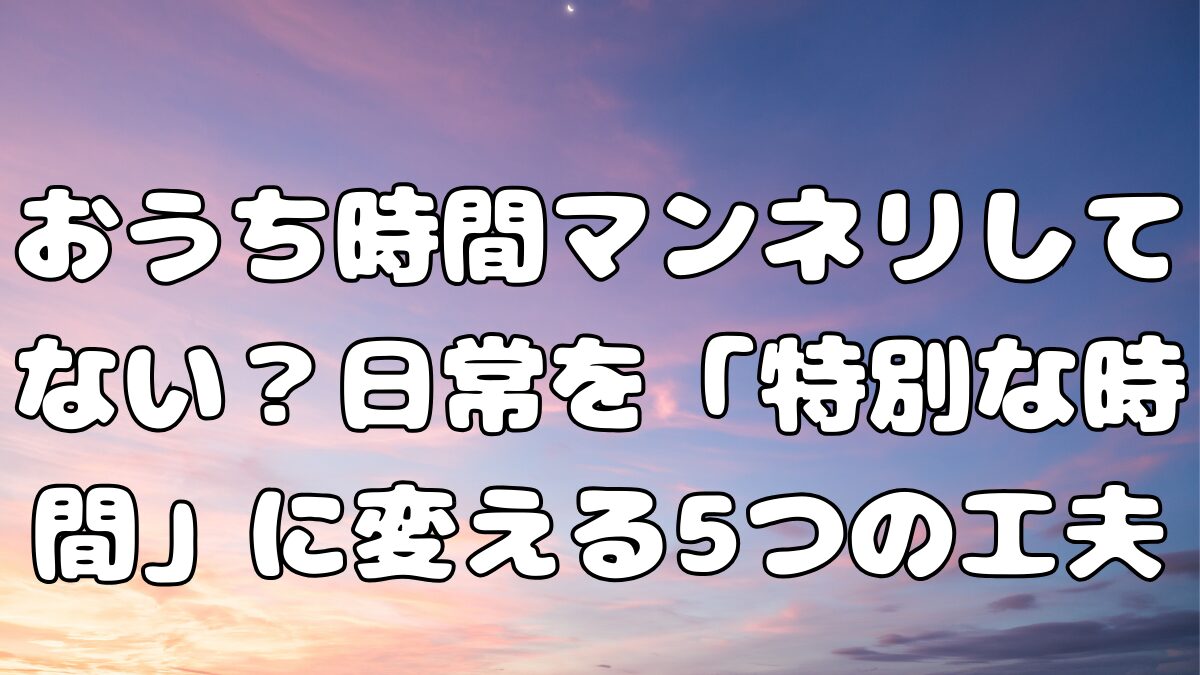 おうち時間マンネリしてない？日常を「特別な時間」に変える5つの工夫の記事アイキャッチ画像